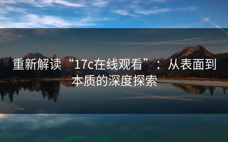 重新解读“17c在线观看”：从表面到本质的深度探索