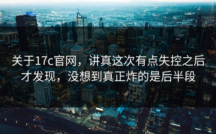 关于17c官网，讲真这次有点失控之后才发现，没想到真正炸的是后半段