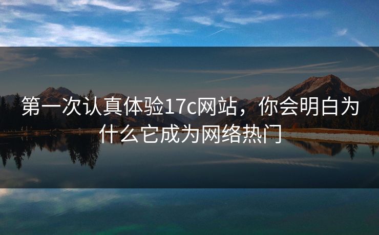 第一次认真体验17c网站，你会明白为什么它成为网络热门