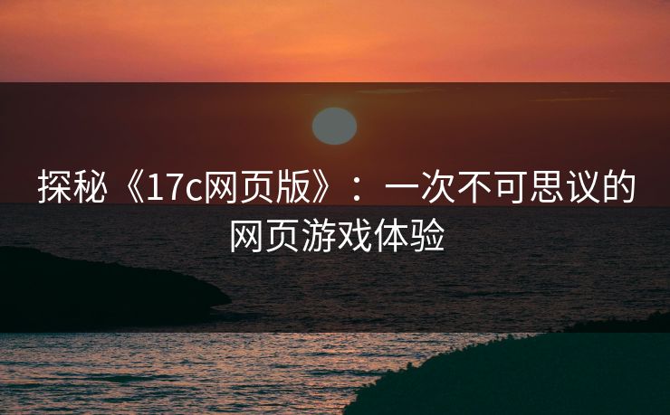 探秘《17c网页版》:一次不可思议的网页游戏体验 探秘《17c网页版》:一次不可思议的网页游戏体验