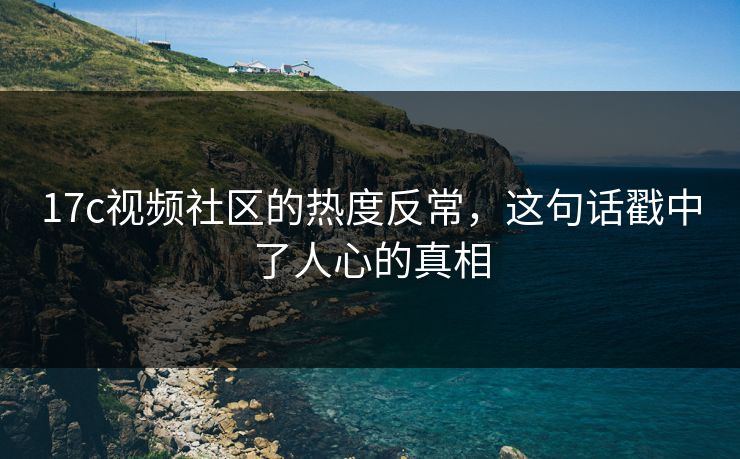 17c视频社区的热度反常，这句话戳中了人心的真相