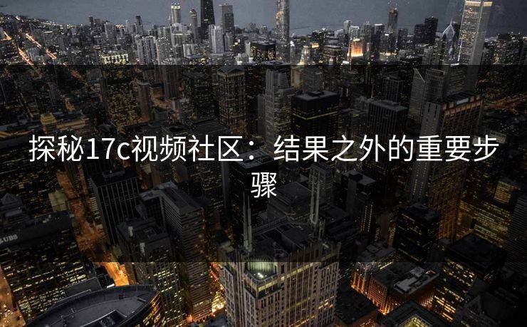 探秘17c视频社区：结果之外的重要步骤