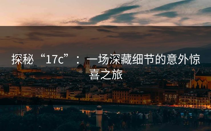 探秘“17c”：一场深藏细节的意外惊喜之旅