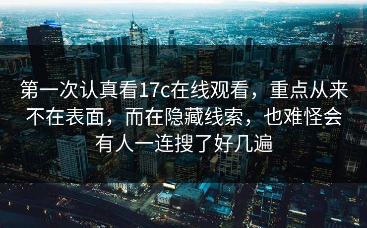 第一次认真看17c在线观看，重点从来不在表面，而在隐藏线索，也难怪会有人一连搜了好几遍