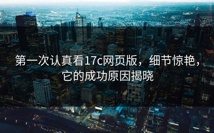 第一次认真看17c网页版，细节惊艳，它的成功原因揭晓