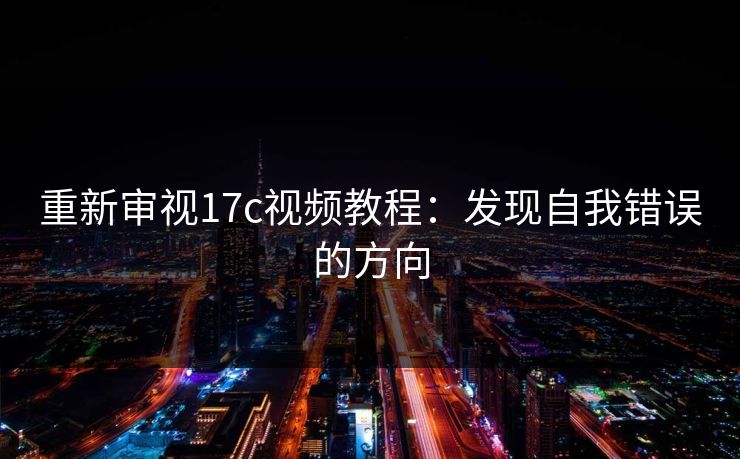 重新审视17c视频教程：发现自我错误的方向