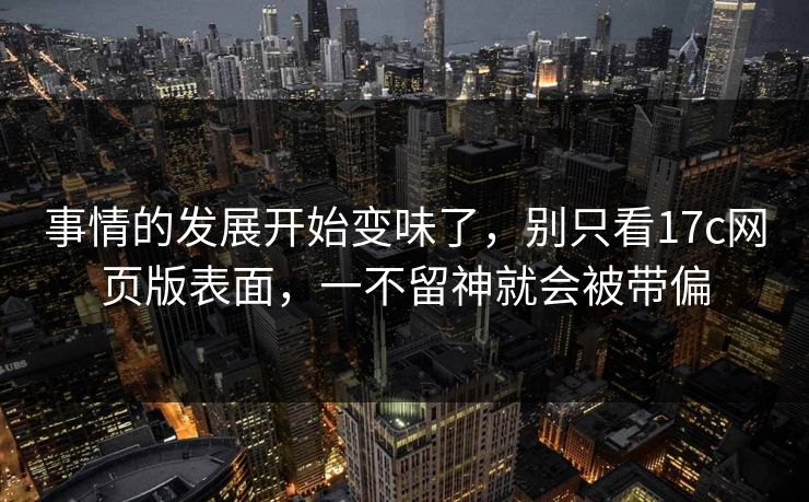 事情的发展开始变味了，别只看17c网页版表面，一不留神就会被带偏