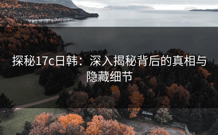 探秘17c日韩：深入揭秘背后的真相与隐藏细节
