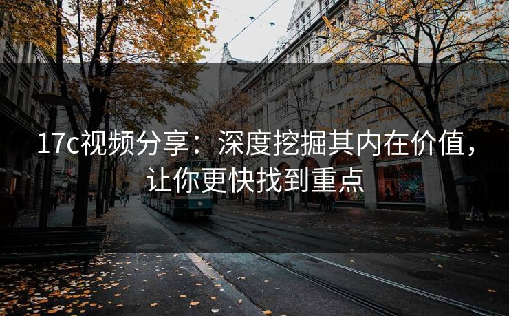 17c视频分享:深度挖掘其内在价值,让你更快找到重点 17c视频分享:深度挖掘其内在价值,让你更快找到重点