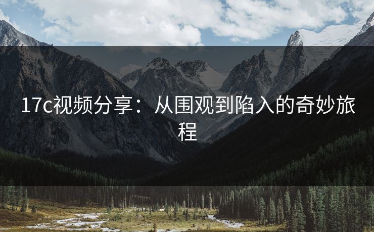 17c视频分享：从围观到陷入的奇妙旅程