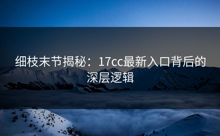 细枝末节揭秘:17cc最新入口背后的深层逻辑 细枝末节揭秘:17cc最新入口背后的深层逻辑