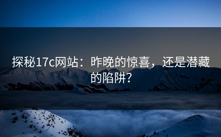 探秘17c网站:昨晚的惊喜,还是潜藏的陷阱? 探秘17c网站:昨晚的惊喜,还是潜藏的陷阱?