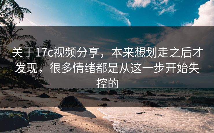 关于17c视频分享,本来想划走之后才发现,很多情绪都是从这一步开始失控的 关于17c视频分享,本来想划走之后才发现,很多情绪都是从这一步开始失控的