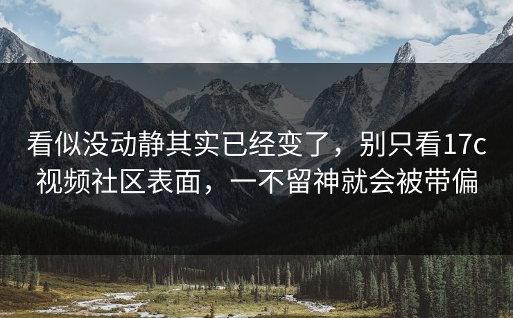 看似没动静其实已经变了，别只看17c视频社区表面，一不留神就会被带偏