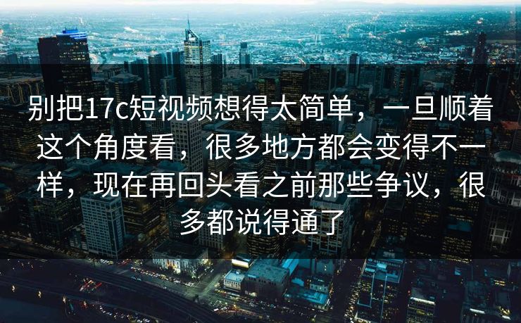 别把17c短视频想得太简单，一旦顺着这个角度看，很多地方都会变得不一样，现在再回头看之前那些争议，很多都说得通了