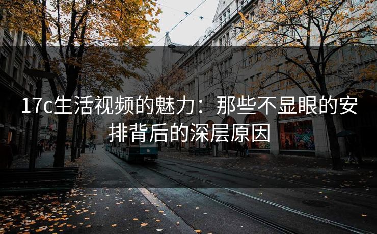 17c生活视频的魅力:那些不显眼的安排背后的深层原因 17c生活视频的魅力:那些不显眼的安排背后的深层原因