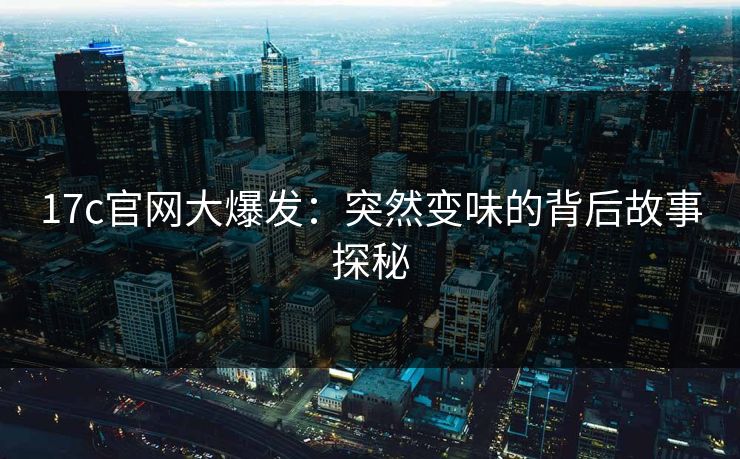 17c官网大爆发：突然变味的背后故事探秘