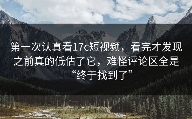 第一次认真看17c短视频，看完才发现之前真的低估了它，难怪评论区全是“终于找到了”