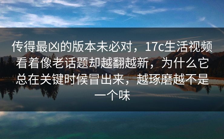 传得最凶的版本未必对,17c生活视频看着像老话题却越翻越新,为什么它总在关键时候冒出来,越琢磨越不是一个味 传得最凶的版本未必对,17c生活视频看着像老话题却越翻越新,为什么它总在关键时候冒出来,越琢磨越不是一个味