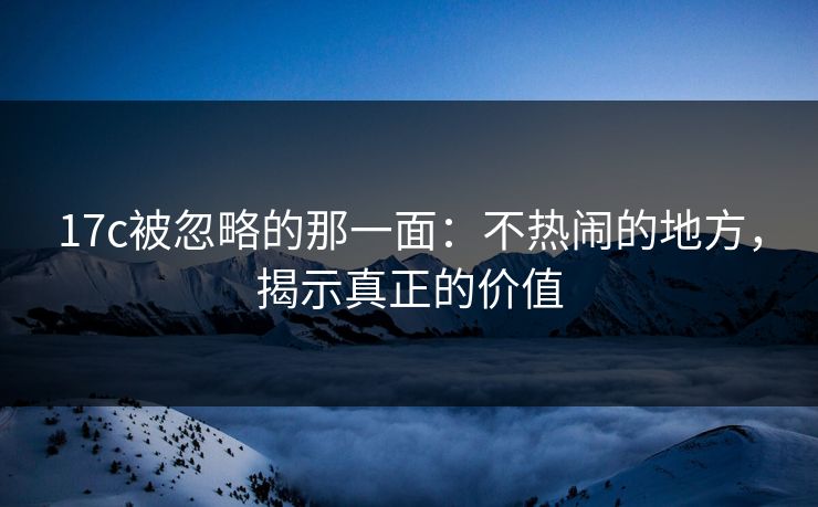 17c被忽略的那一面:不热闹的地方,揭示真正的价值 17c被忽略的那一面:不热闹的地方,揭示真正的价值