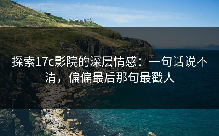 探索17c影院的深层情感：一句话说不清，偏偏最后那句最戳人