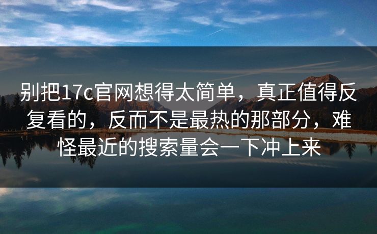 别把17c官网想得太简单，真正值得反复看的，反而不是最热的那部分，难怪最近的搜索量会一下冲上来