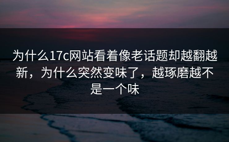 为什么17c网站看着像老话题却越翻越新,为什么突然变味了,越琢磨越不是一个味 为什么17c网站看着像老话题却越翻越新,为什么突然变味了,越琢磨越不是一个味