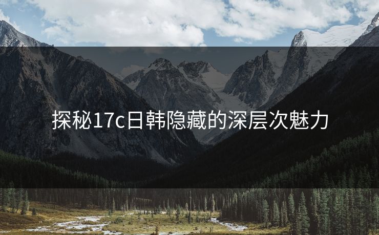 探秘17c日韩隐藏的深层次魅力