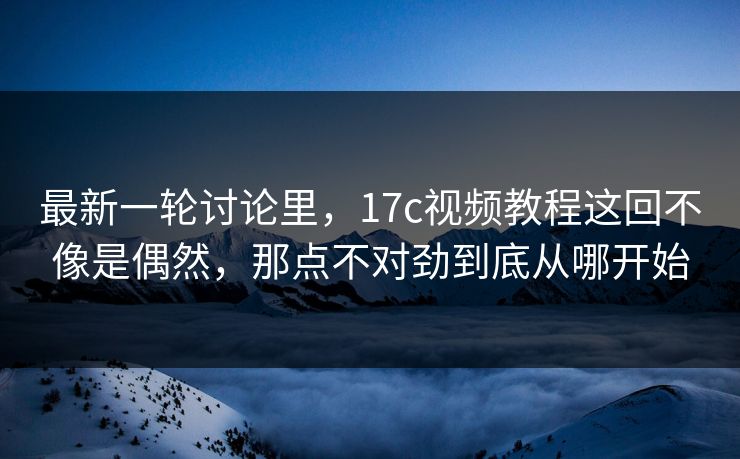 最新一轮讨论里,17c视频教程这回不像是偶然,那点不对劲到底从哪开始 最新一轮讨论里,17c视频教程这回不像是偶然,那点不对劲到底从哪开始