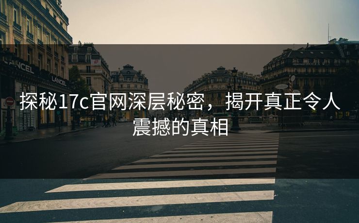 探秘17c官网深层秘密,揭开真正令人震撼的真相 探秘17c官网深层秘密,揭开真正令人震撼的真相