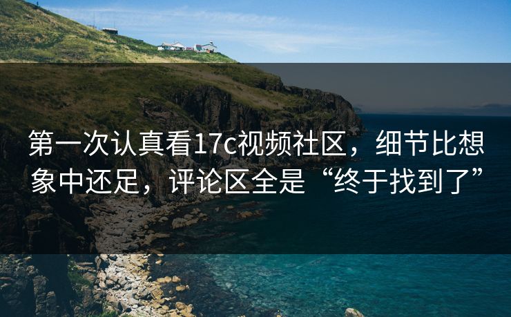 第一次认真看17c视频社区,细节比想象中还足,评论区全是“终于找到了” 第一次认真看17c视频社区,细节比想象中还足,评论区全是“终于找到了”