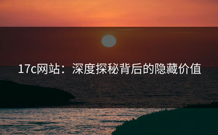 17c网站：深度探秘背后的隐藏价值