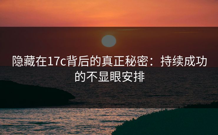 隐藏在17c背后的真正秘密:持续成功的不显眼安排 隐藏在17c背后的真正秘密:持续成功的不显眼安排