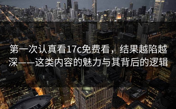 第一次认真看17c免费看，结果越陷越深——这类内容的魅力与其背后的逻辑