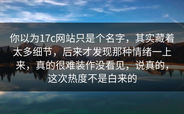 你以为17c网站只是个名字，其实藏着太多细节，后来才发现那种情绪一上来，真的很难装作没看见，说真的，这次热度不是白来的