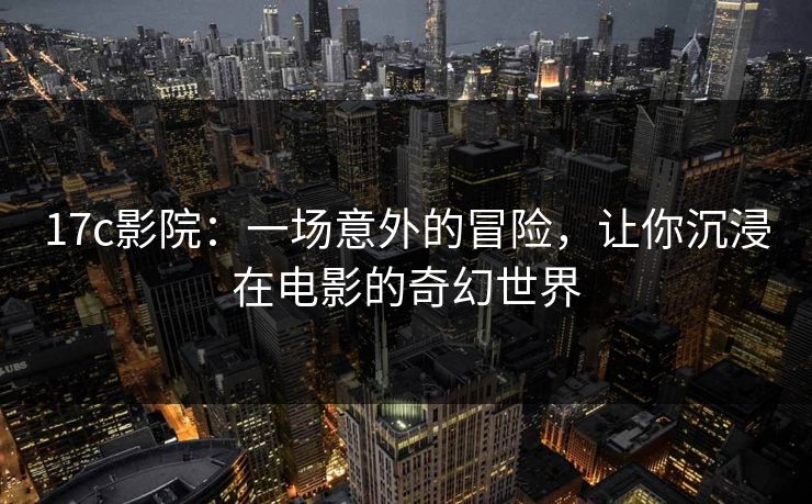 17c影院：一场意外的冒险，让你沉浸在电影的奇幻世界