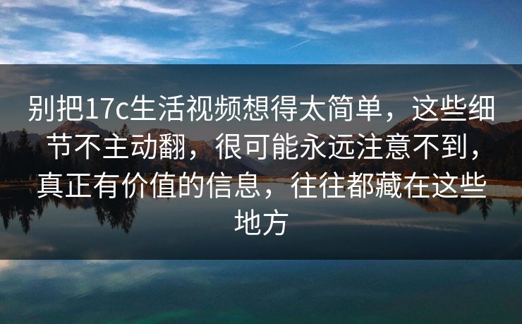 别把17c生活视频想得太简单,这些细节不主动翻,很可能永远注意不到,真正有价值的信息,往往都藏在这些地方 别把17c生活视频想得太简单,这些细节不主动翻,很可能永远注意不到,真正有价值的信息,往往都藏在这些地方