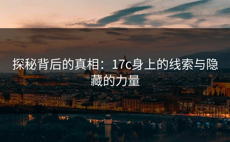 探秘背后的真相：17c身上的线索与隐藏的力量