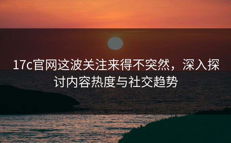 17c官网这波关注来得不突然,深入探讨内容热度与社交趋势 17c官网这波关注来得不突然,深入探讨内容热度与社交趋势