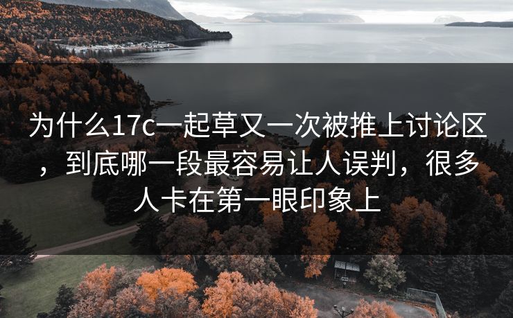 为什么17c一起草又一次被推上讨论区，到底哪一段最容易让人误判，很多人卡在第一眼印象上