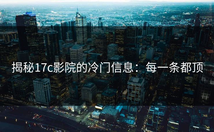 揭秘17c影院的冷门信息：每一条都顶