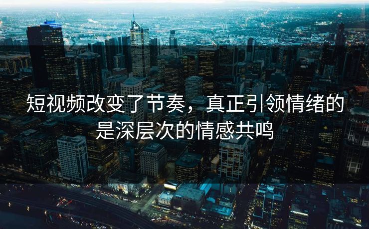短视频改变了节奏，真正引领情绪的是深层次的情感共鸣