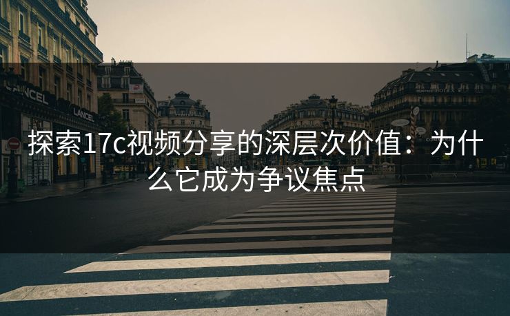探索17c视频分享的深层次价值：为什么它成为争议焦点