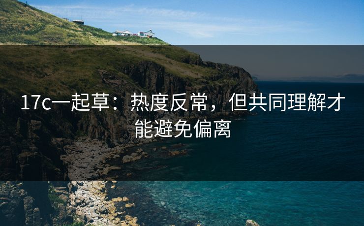 17c一起草：热度反常，但共同理解才能避免偏离