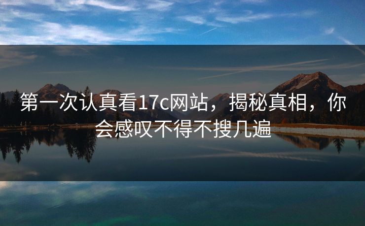 第一次认真看17c网站,揭秘真相,你会感叹不得不搜几遍 第一次认真看17c网站,揭秘真相,你会感叹不得不搜几遍