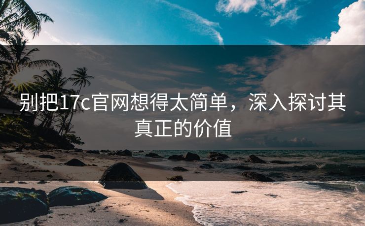 别把17c官网想得太简单，深入探讨其真正的价值