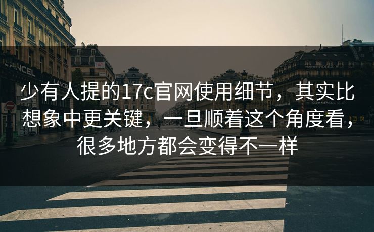 少有人提的17c官网使用细节，其实比想象中更关键，一旦顺着这个角度看，很多地方都会变得不一样