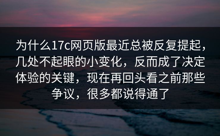 为什么17c网页版最近总被反复提起,几处不起眼的小变化,反而成了决定体验的关键,现在再回头看之前那些争议,很多都说得通了 为什么17c网页版最近总被反复提起,几处不起眼的小变化,反而成了决定体验的关键,现在再回头看之前那些争议,很多都说得通了