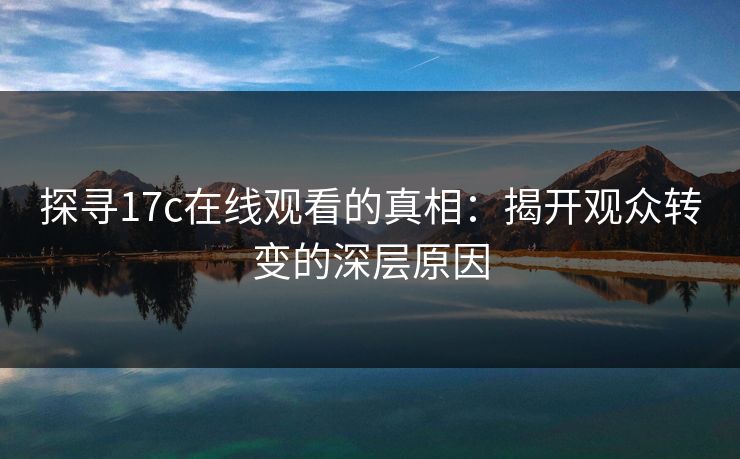 探寻17c在线观看的真相：揭开观众转变的深层原因