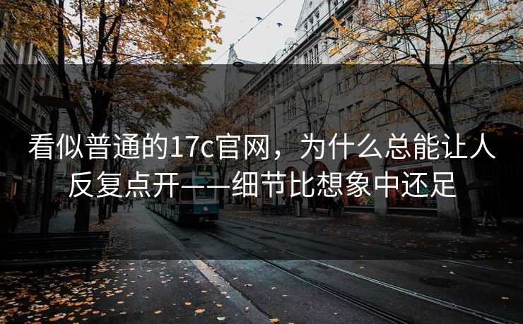 看似普通的17c官网，为什么总能让人反复点开——细节比想象中还足